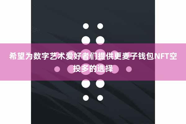 希望为数字艺术爱好者们提供更麦子钱包NFT空投多的选择