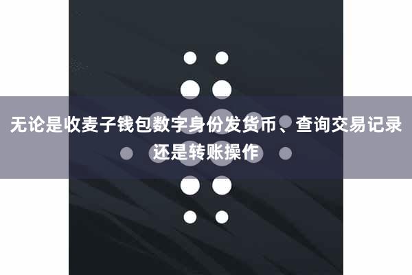 无论是收麦子钱包数字身份发货币、查询交易记录还是转账操作