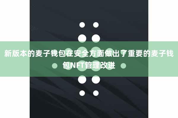 新版本的麦子钱包在安全方面做出了重要的麦子钱包NFT管理改进